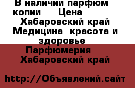 В наличии парфюм ( копии ) › Цена ­ 1 000 - Хабаровский край Медицина, красота и здоровье » Парфюмерия   . Хабаровский край